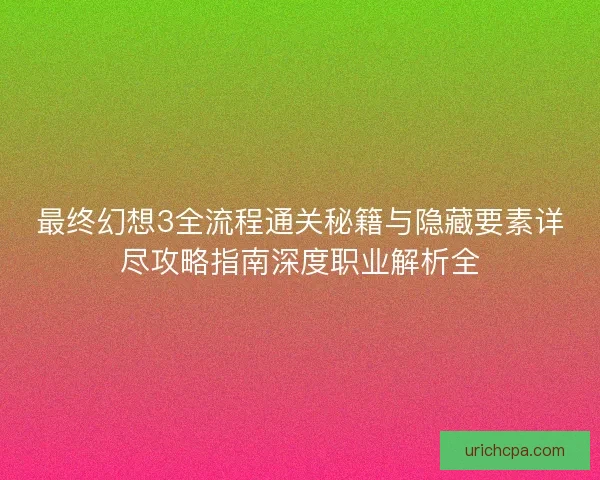 最终幻想3全流程通关秘籍与隐藏要素详尽攻略指南深度职业解析全