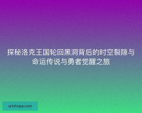 探秘洛克王国轮回黑洞背后的时空裂隙与命运传说与勇者觉醒之旅