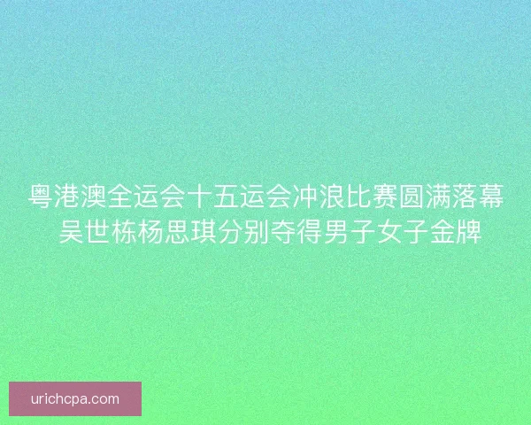 粤港澳全运会十五运会冲浪比赛圆满落幕 吴世栋杨思琪分别夺得男子女子金牌