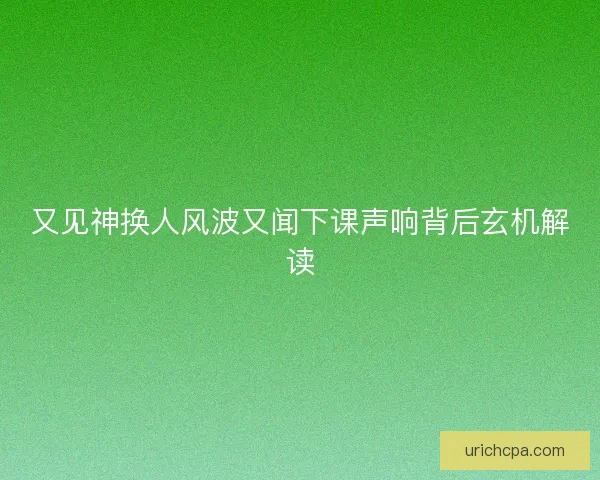 又见神换人风波又闻下课声响背后玄机解读